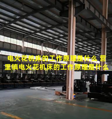 电火花机床的工作原理是什么 营里镇电火花机床的工作原理是什么